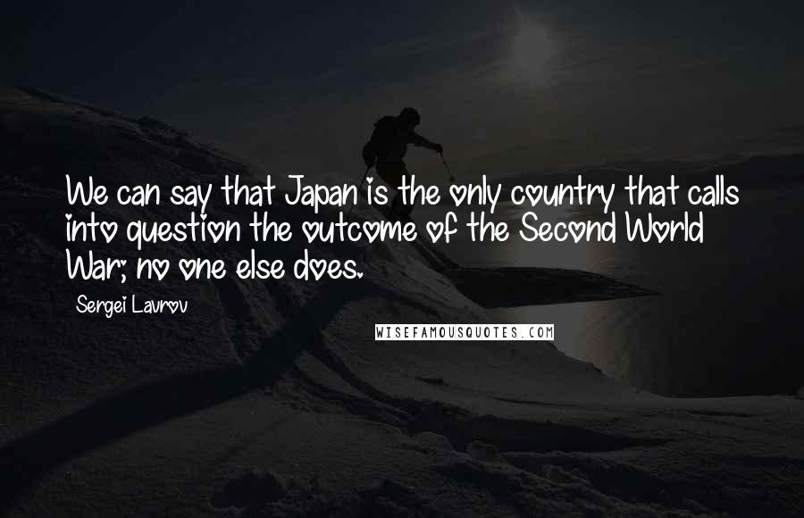 Sergei Lavrov Quotes: We can say that Japan is the only country that calls into question the outcome of the Second World War; no one else does.