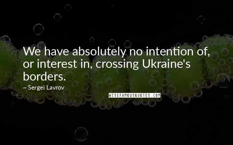 Sergei Lavrov Quotes: We have absolutely no intention of, or interest in, crossing Ukraine's borders.