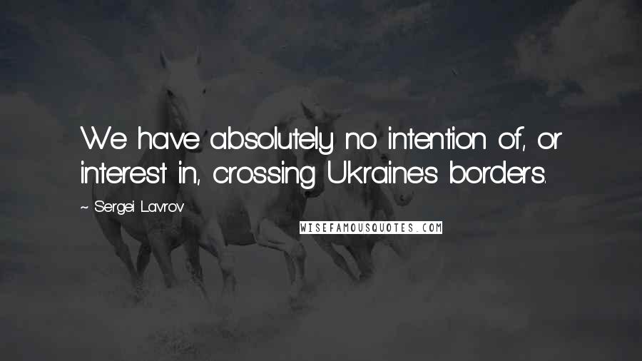 Sergei Lavrov Quotes: We have absolutely no intention of, or interest in, crossing Ukraine's borders.