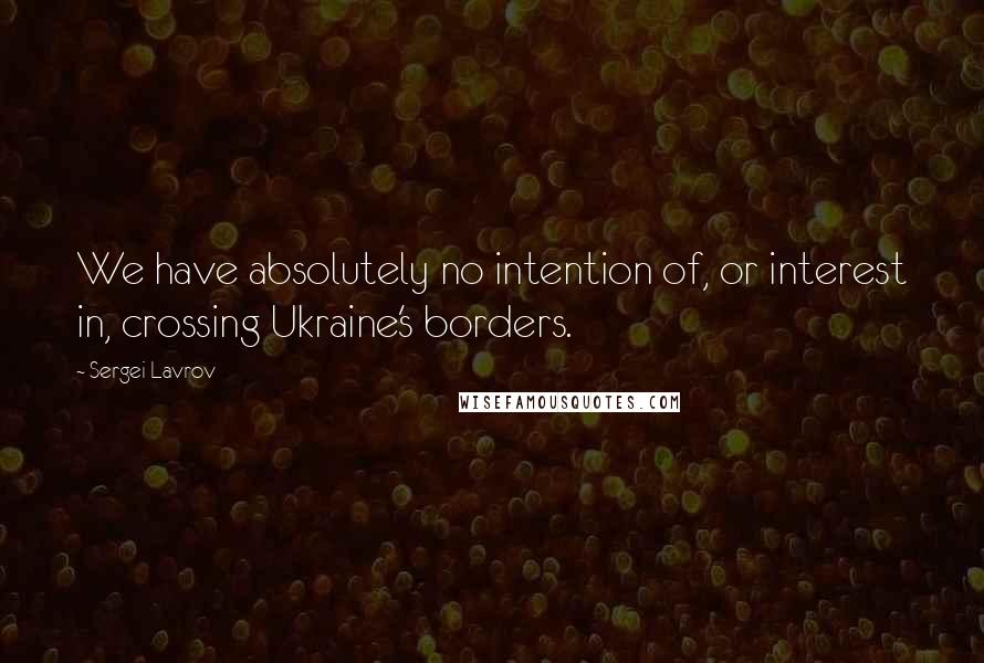 Sergei Lavrov Quotes: We have absolutely no intention of, or interest in, crossing Ukraine's borders.