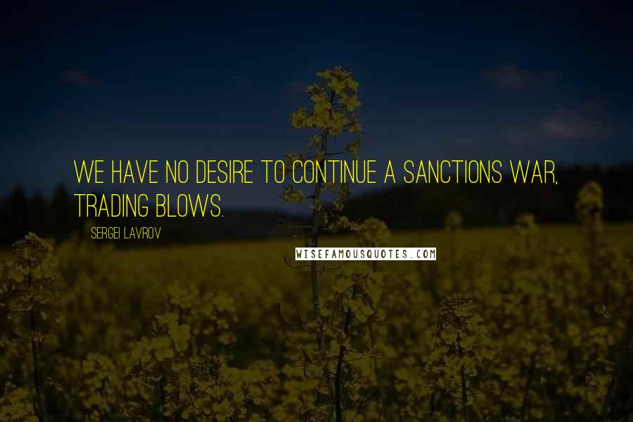 Sergei Lavrov Quotes: We have no desire to continue a sanctions war, trading blows.