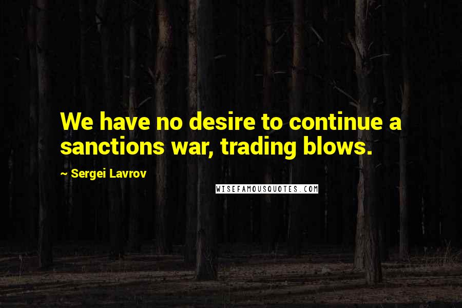 Sergei Lavrov Quotes: We have no desire to continue a sanctions war, trading blows.