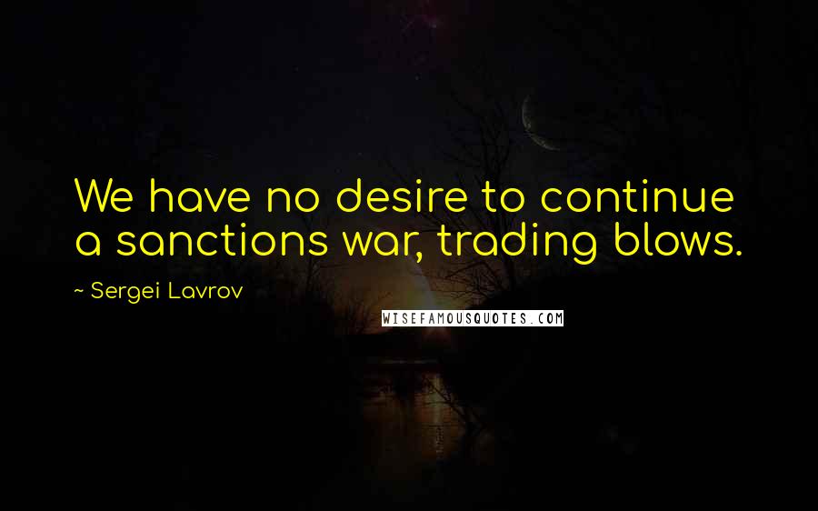 Sergei Lavrov Quotes: We have no desire to continue a sanctions war, trading blows.
