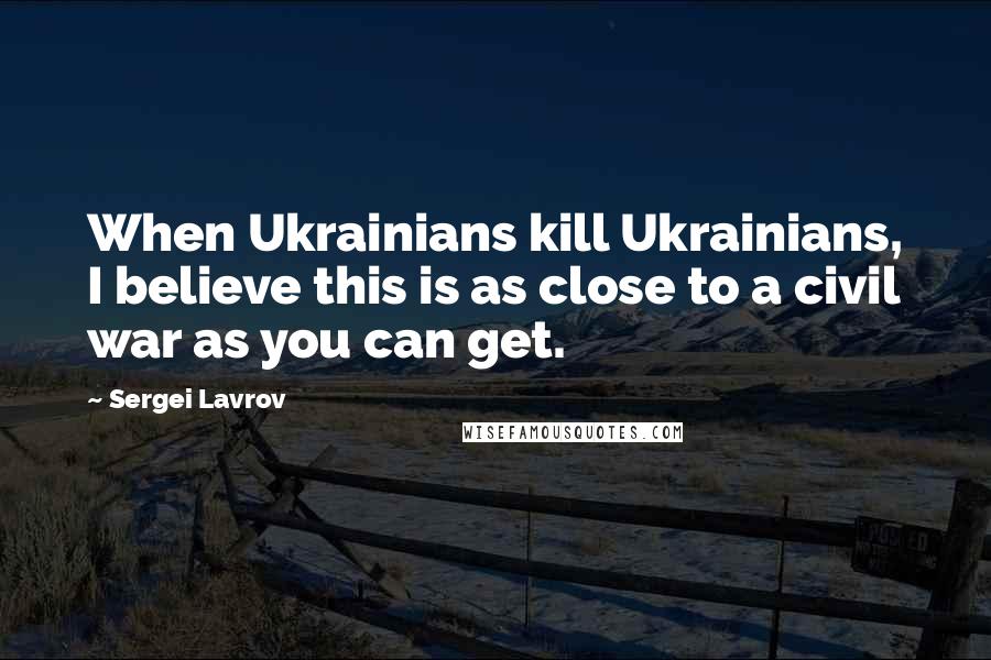 Sergei Lavrov Quotes: When Ukrainians kill Ukrainians, I believe this is as close to a civil war as you can get.