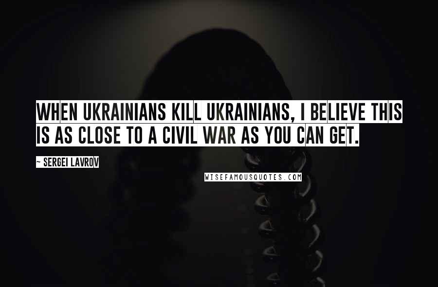 Sergei Lavrov Quotes: When Ukrainians kill Ukrainians, I believe this is as close to a civil war as you can get.