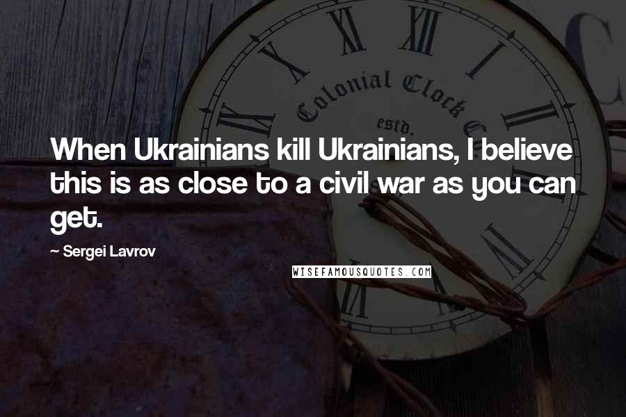 Sergei Lavrov Quotes: When Ukrainians kill Ukrainians, I believe this is as close to a civil war as you can get.