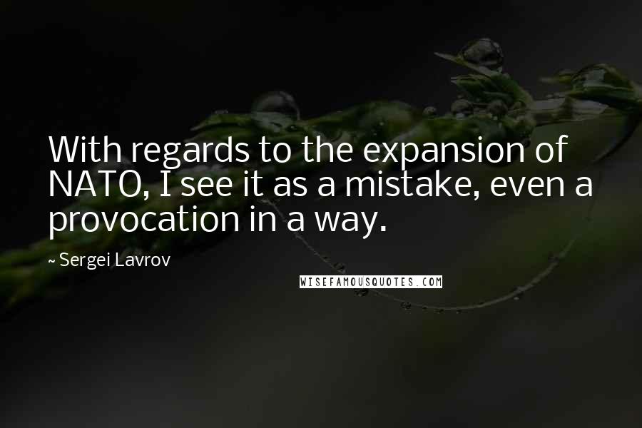 Sergei Lavrov Quotes: With regards to the expansion of NATO, I see it as a mistake, even a provocation in a way.