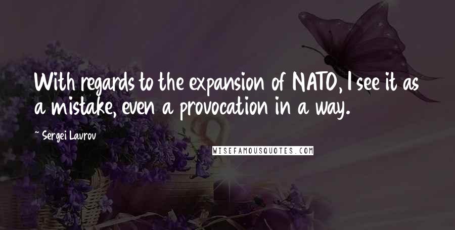 Sergei Lavrov Quotes: With regards to the expansion of NATO, I see it as a mistake, even a provocation in a way.