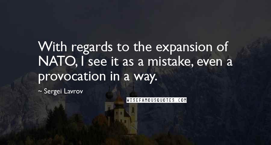 Sergei Lavrov Quotes: With regards to the expansion of NATO, I see it as a mistake, even a provocation in a way.