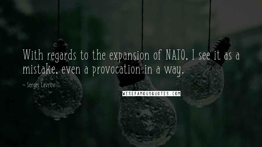 Sergei Lavrov Quotes: With regards to the expansion of NATO, I see it as a mistake, even a provocation in a way.