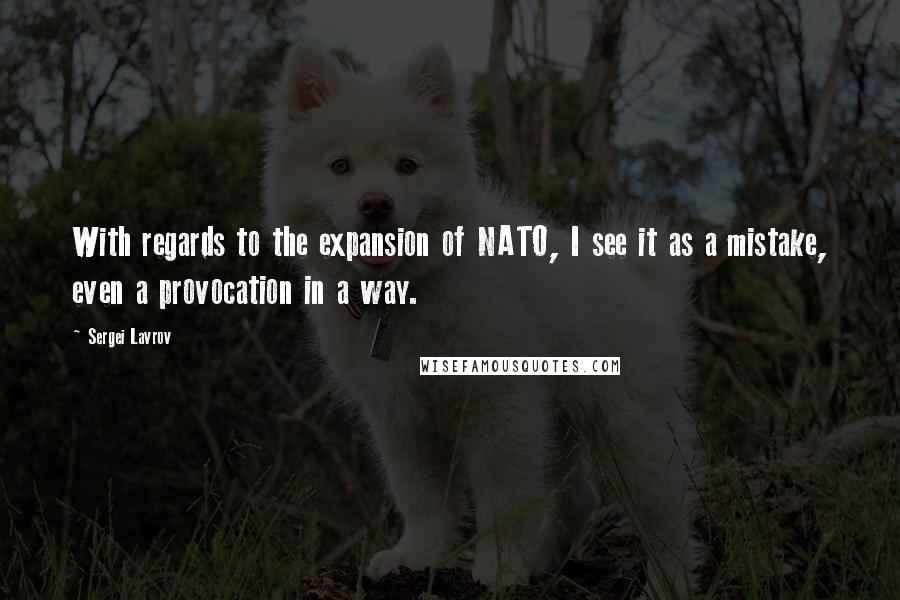 Sergei Lavrov Quotes: With regards to the expansion of NATO, I see it as a mistake, even a provocation in a way.