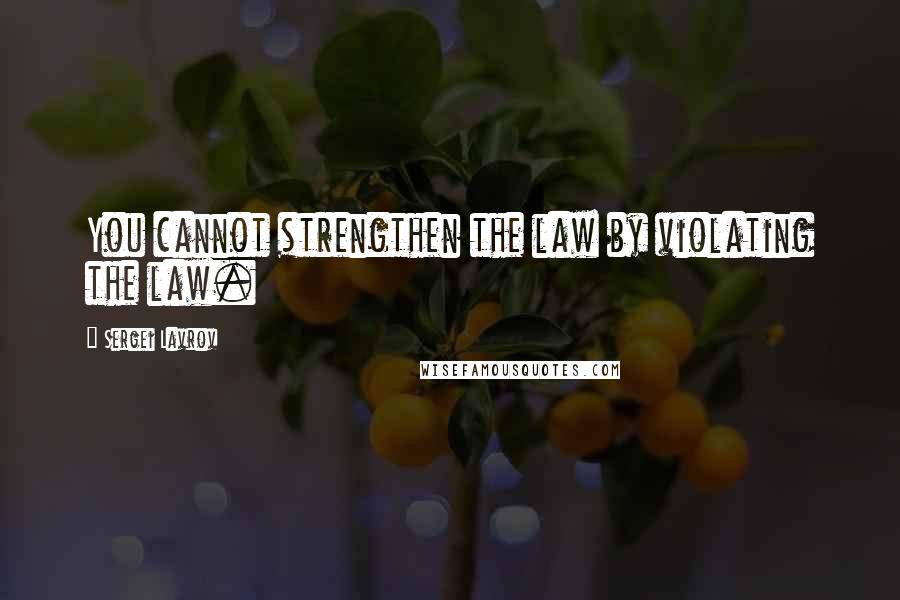 Sergei Lavrov Quotes: You cannot strengthen the law by violating the law.