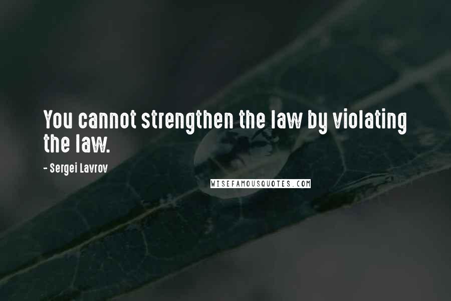 Sergei Lavrov Quotes: You cannot strengthen the law by violating the law.