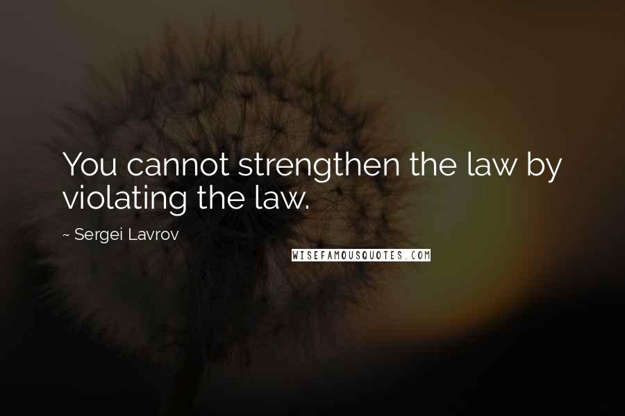 Sergei Lavrov Quotes: You cannot strengthen the law by violating the law.
