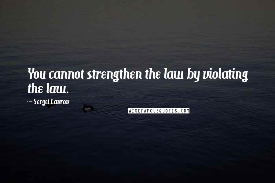 Sergei Lavrov Quotes: You cannot strengthen the law by violating the law.