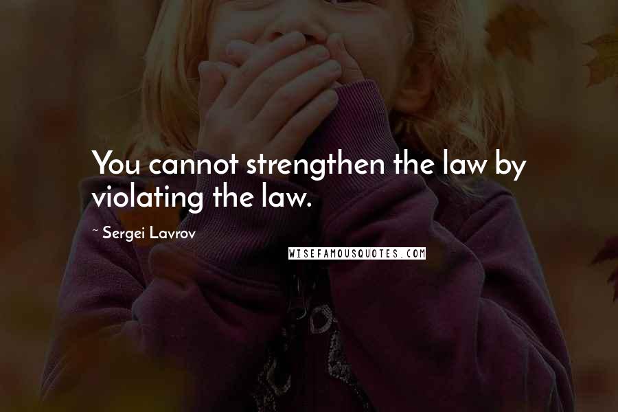 Sergei Lavrov Quotes: You cannot strengthen the law by violating the law.