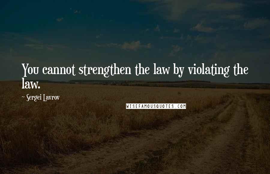 Sergei Lavrov Quotes: You cannot strengthen the law by violating the law.