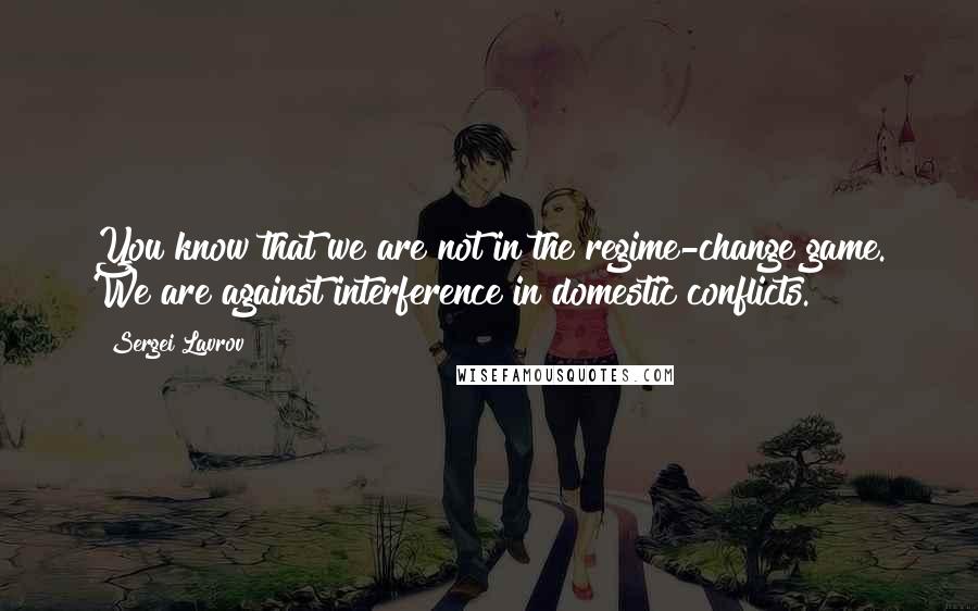 Sergei Lavrov Quotes: You know that we are not in the regime-change game. We are against interference in domestic conflicts.