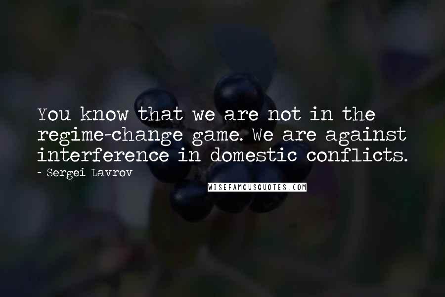 Sergei Lavrov Quotes: You know that we are not in the regime-change game. We are against interference in domestic conflicts.