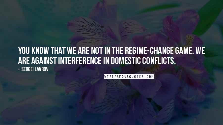 Sergei Lavrov Quotes: You know that we are not in the regime-change game. We are against interference in domestic conflicts.