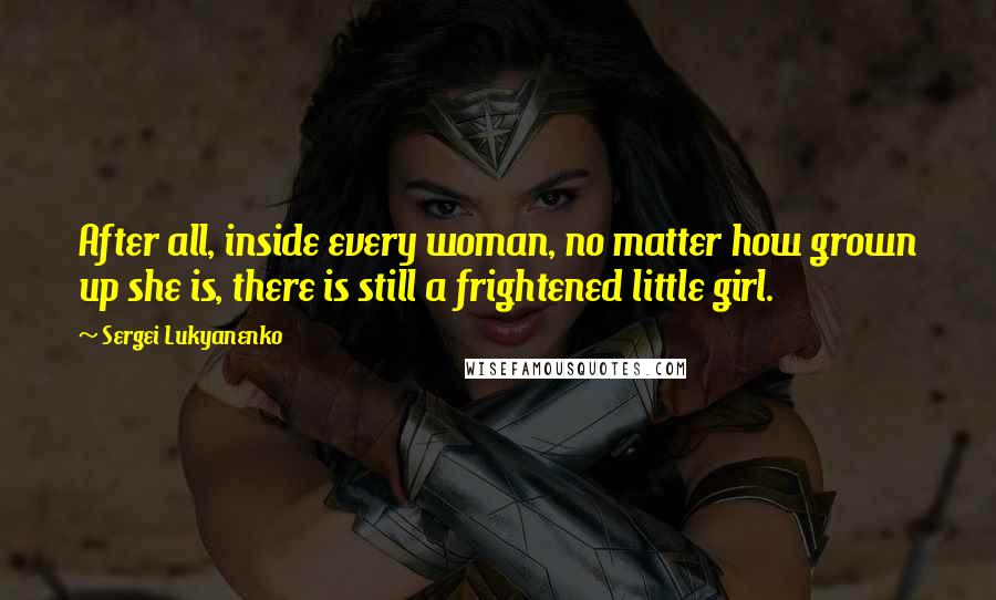 Sergei Lukyanenko Quotes: After all, inside every woman, no matter how grown up she is, there is still a frightened little girl.
