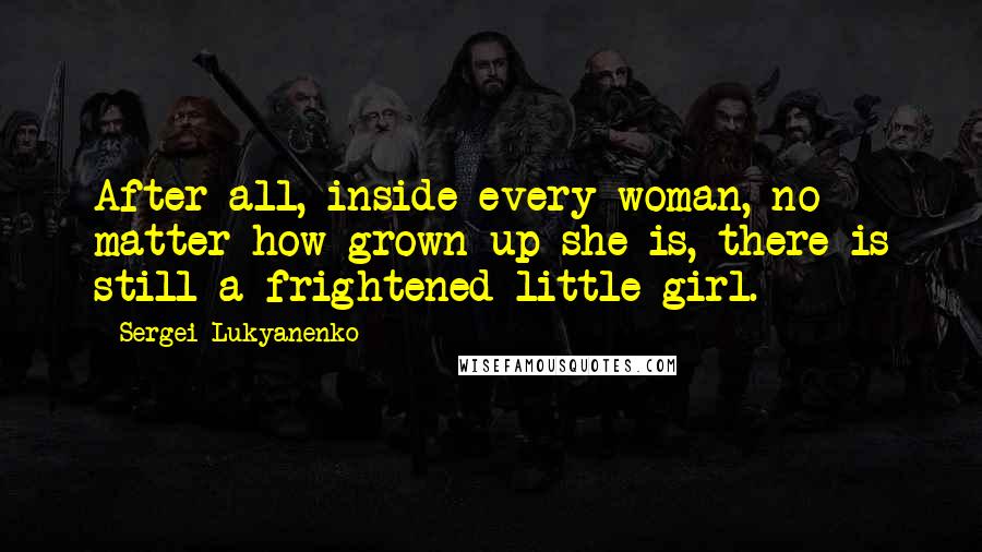 Sergei Lukyanenko Quotes: After all, inside every woman, no matter how grown up she is, there is still a frightened little girl.