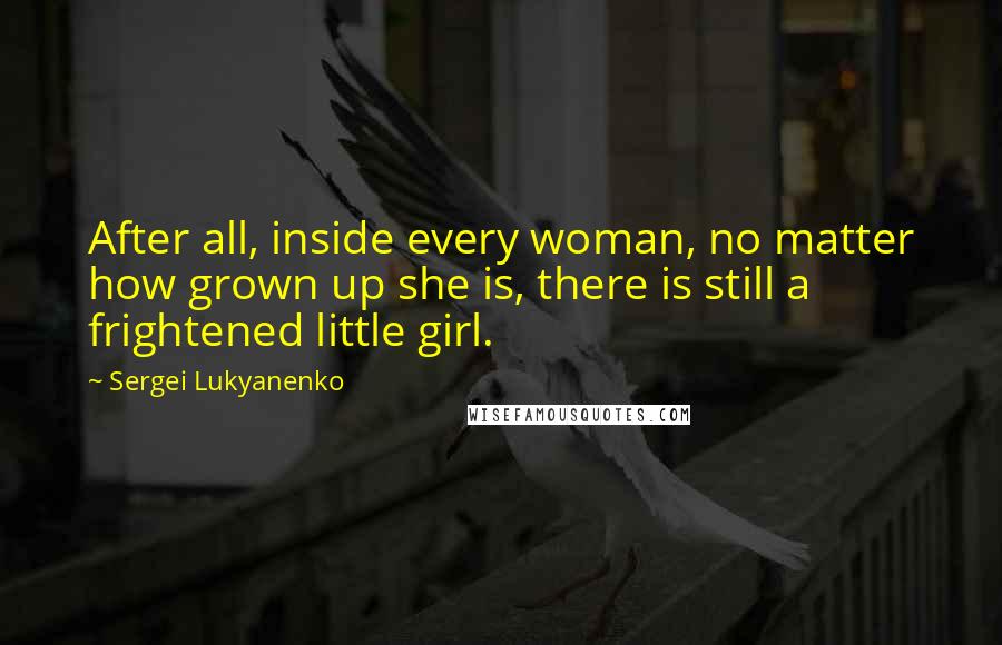 Sergei Lukyanenko Quotes: After all, inside every woman, no matter how grown up she is, there is still a frightened little girl.