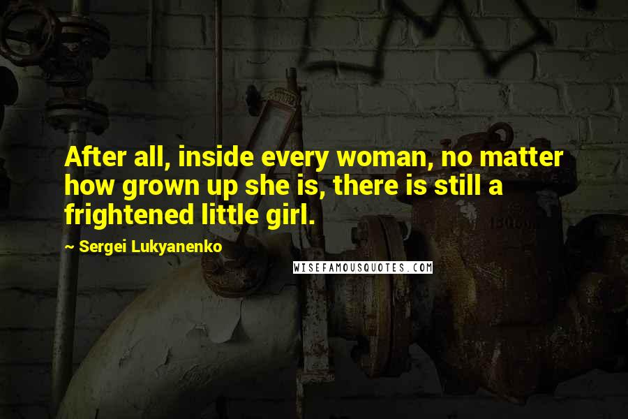 Sergei Lukyanenko Quotes: After all, inside every woman, no matter how grown up she is, there is still a frightened little girl.