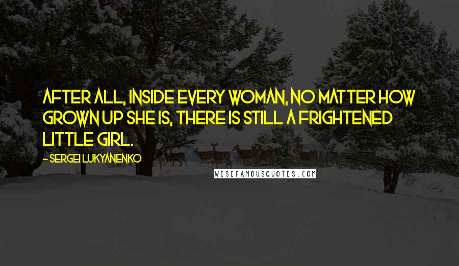 Sergei Lukyanenko Quotes: After all, inside every woman, no matter how grown up she is, there is still a frightened little girl.