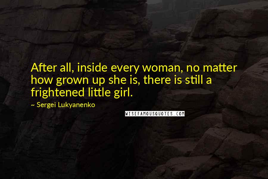 Sergei Lukyanenko Quotes: After all, inside every woman, no matter how grown up she is, there is still a frightened little girl.