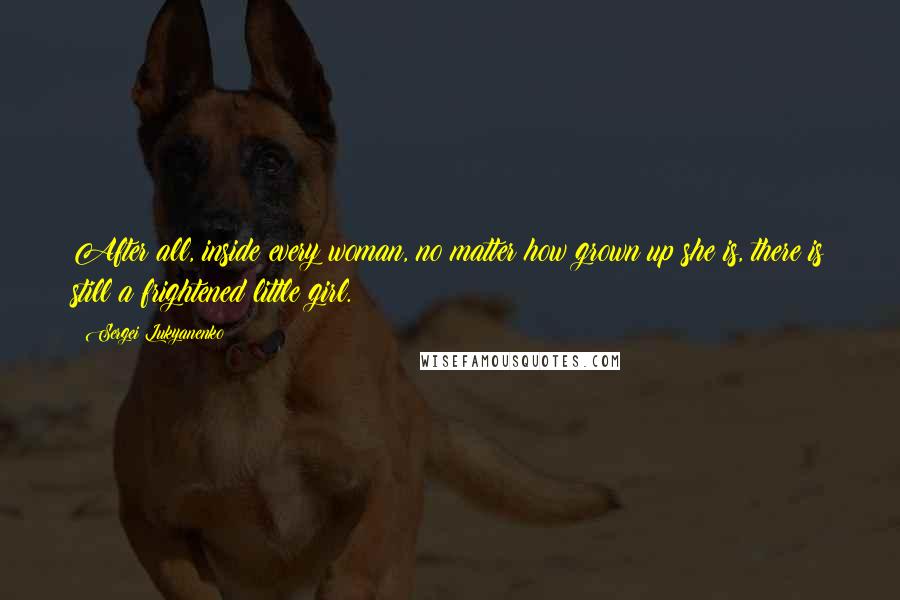 Sergei Lukyanenko Quotes: After all, inside every woman, no matter how grown up she is, there is still a frightened little girl.