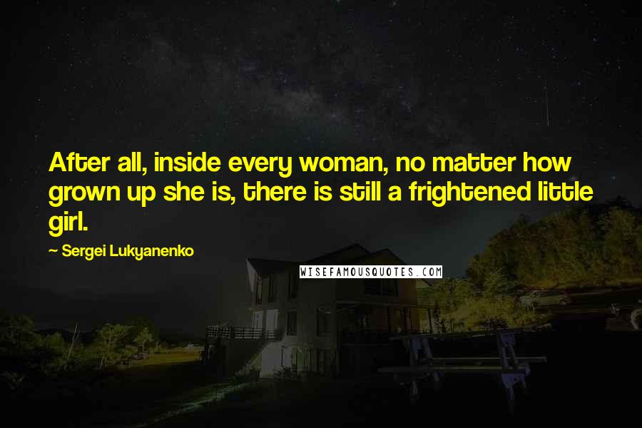 Sergei Lukyanenko Quotes: After all, inside every woman, no matter how grown up she is, there is still a frightened little girl.