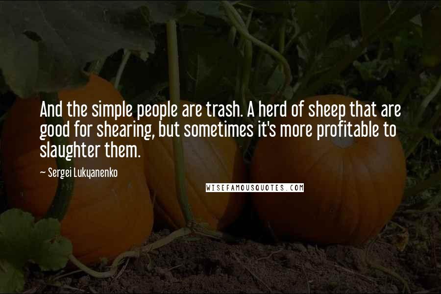 Sergei Lukyanenko Quotes: And the simple people are trash. A herd of sheep that are good for shearing, but sometimes it's more profitable to slaughter them.