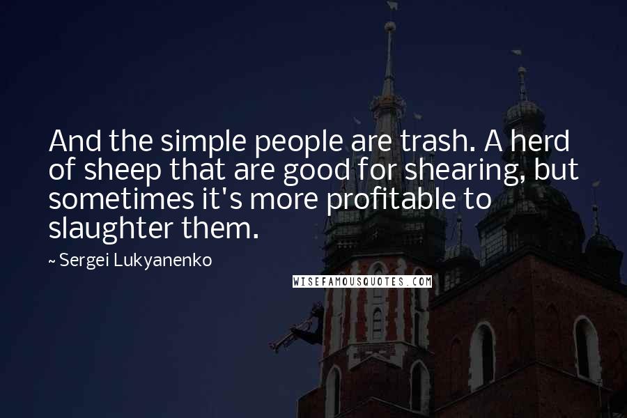 Sergei Lukyanenko Quotes: And the simple people are trash. A herd of sheep that are good for shearing, but sometimes it's more profitable to slaughter them.