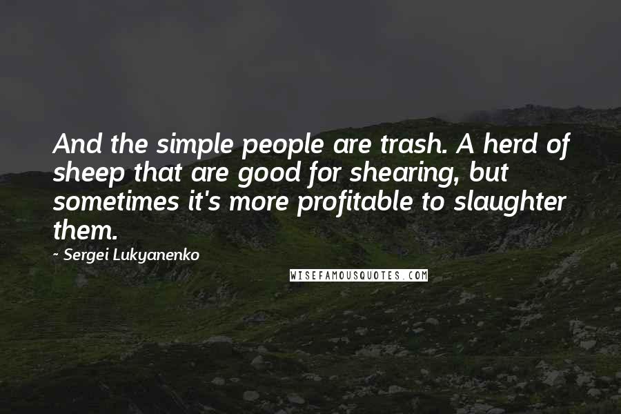Sergei Lukyanenko Quotes: And the simple people are trash. A herd of sheep that are good for shearing, but sometimes it's more profitable to slaughter them.