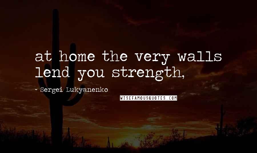 Sergei Lukyanenko Quotes: at home the very walls lend you strength,