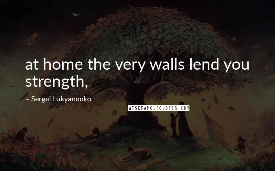 Sergei Lukyanenko Quotes: at home the very walls lend you strength,
