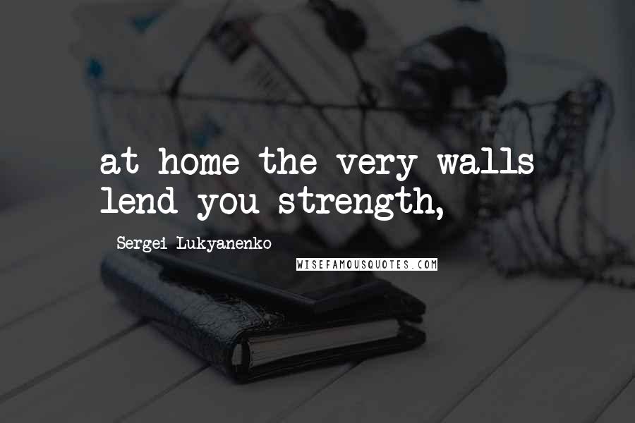 Sergei Lukyanenko Quotes: at home the very walls lend you strength,