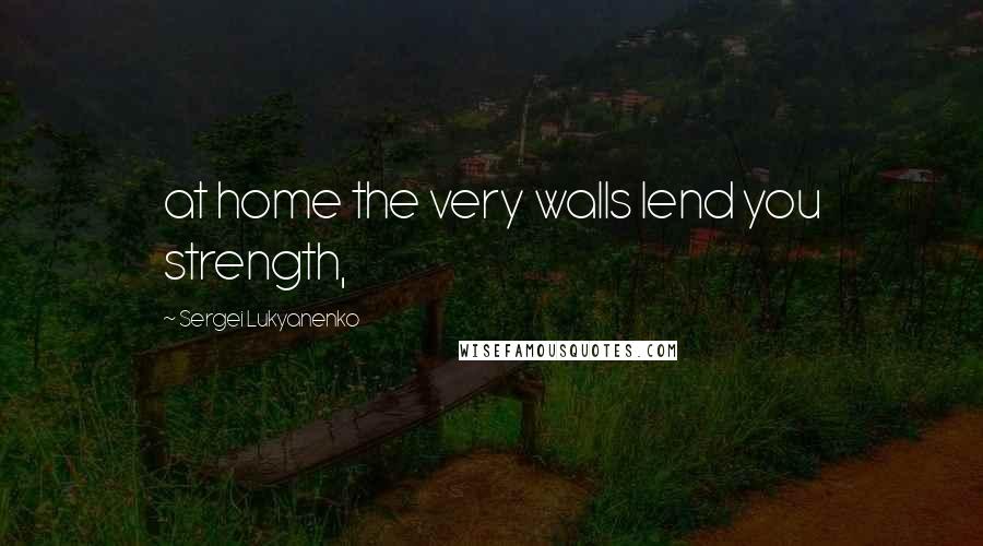 Sergei Lukyanenko Quotes: at home the very walls lend you strength,