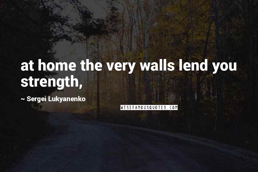 Sergei Lukyanenko Quotes: at home the very walls lend you strength,