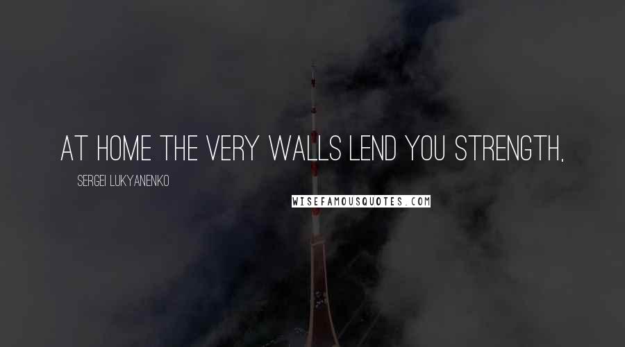 Sergei Lukyanenko Quotes: at home the very walls lend you strength,