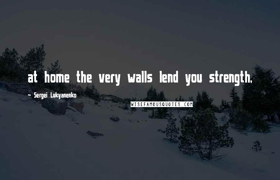 Sergei Lukyanenko Quotes: at home the very walls lend you strength,