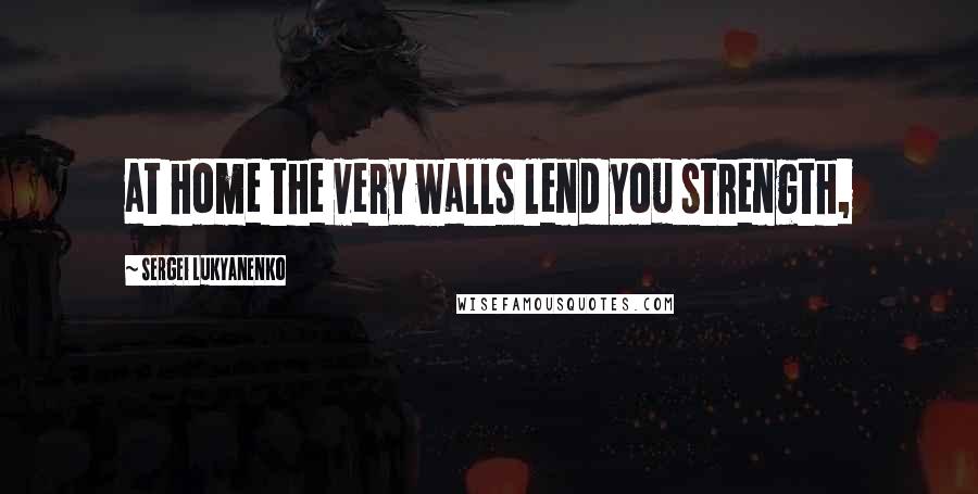 Sergei Lukyanenko Quotes: at home the very walls lend you strength,