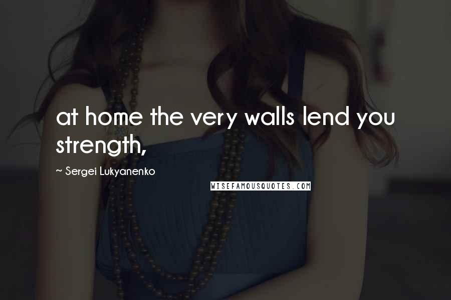 Sergei Lukyanenko Quotes: at home the very walls lend you strength,