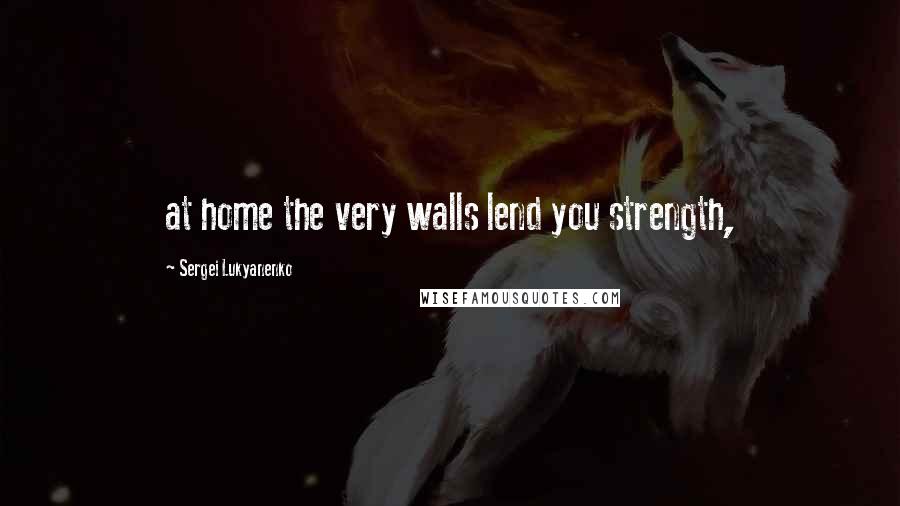 Sergei Lukyanenko Quotes: at home the very walls lend you strength,