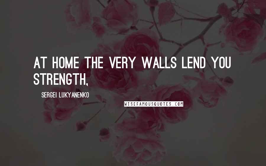 Sergei Lukyanenko Quotes: at home the very walls lend you strength,