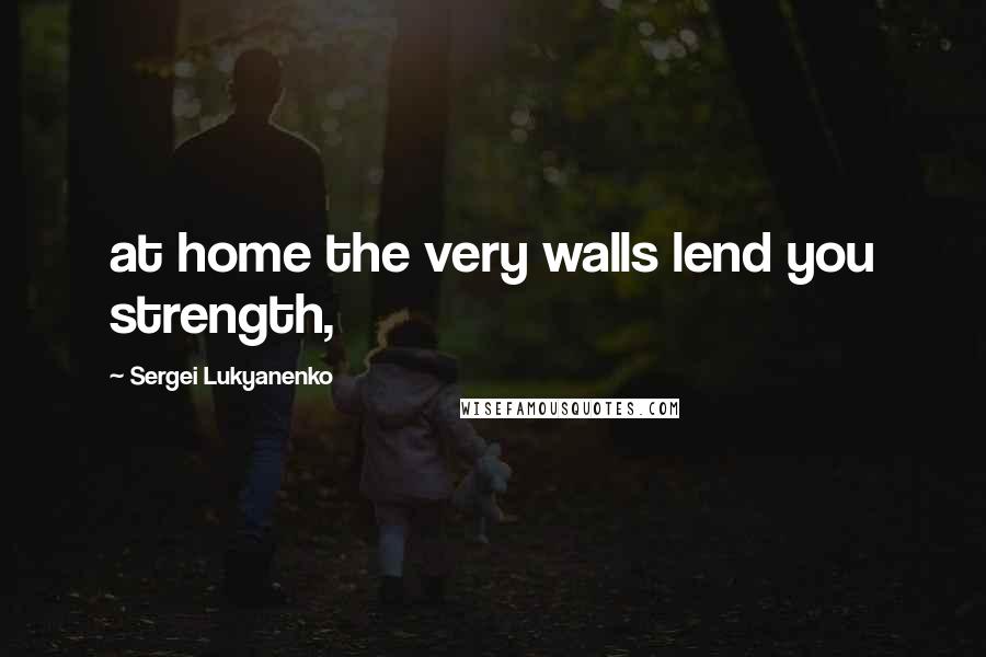 Sergei Lukyanenko Quotes: at home the very walls lend you strength,