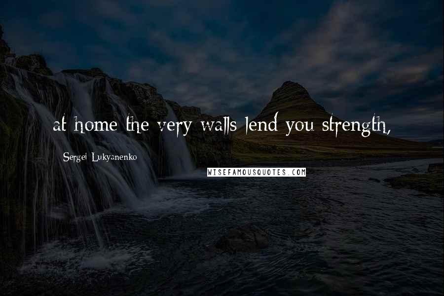 Sergei Lukyanenko Quotes: at home the very walls lend you strength,