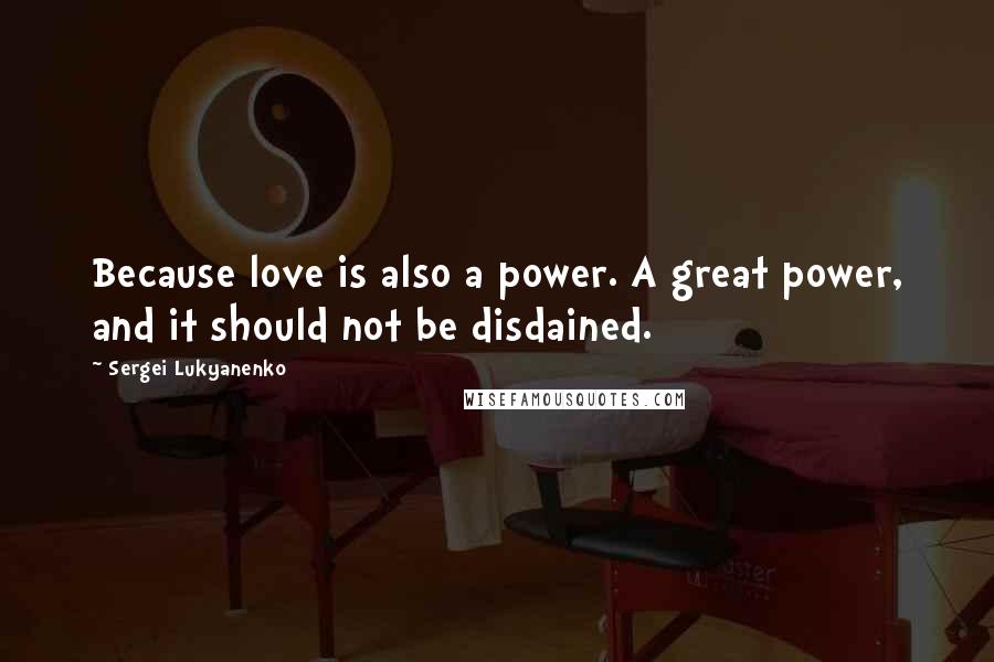 Sergei Lukyanenko Quotes: Because love is also a power. A great power, and it should not be disdained.