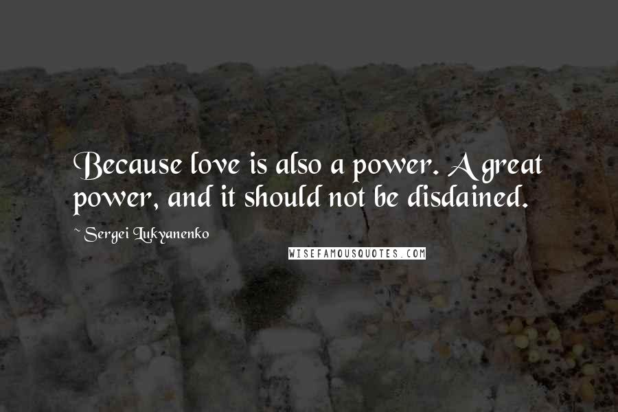 Sergei Lukyanenko Quotes: Because love is also a power. A great power, and it should not be disdained.